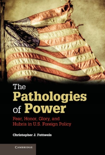 The Pathologies of Power : Fear, Honor, Glory, and Hubris in U.S. Foreign Policy