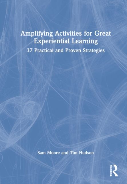 Amplifying Activities for Great Experiential Learning : 37 Practical and Proven Strategies