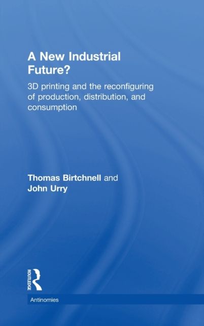 A New Industrial Future? : 3D Printing and the Reconfiguring of Production, Distribution, and Consumption