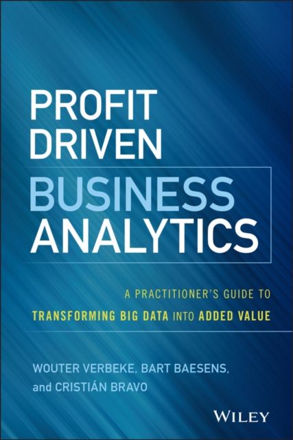 Profit Driven Business Analytics : A Practitioner's Guide to Transforming Big Data into Added Value
