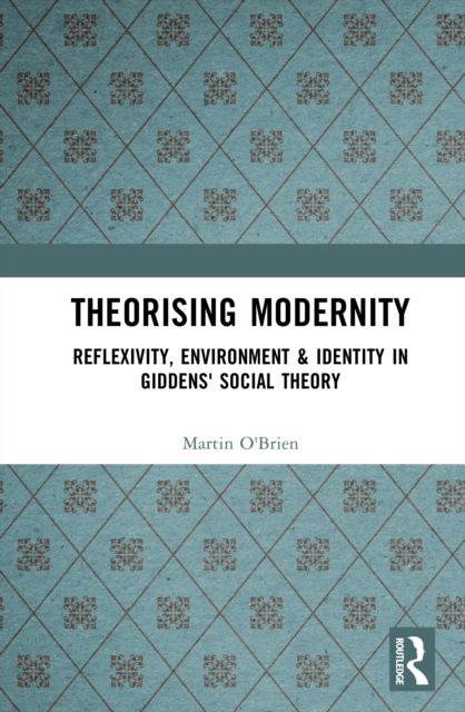 Theorising Modernity : Reflexivity, Environment & Identity in Giddens' Social Theory