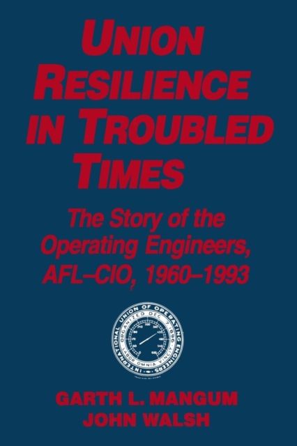 Union Resilience in Troubled Times: The Story of the Operating Engineers, AFL-CIO, 1960-93 : The Story of the Operating Engineers, AFL-CIO, 1960-93