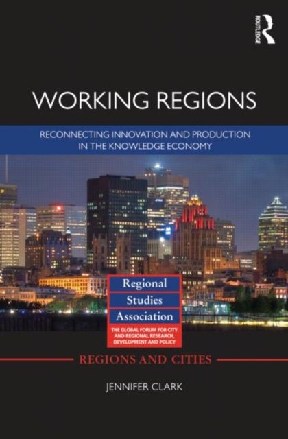 Working Regions : Reconnecting Innovation and Production in the Knowledge Economy
