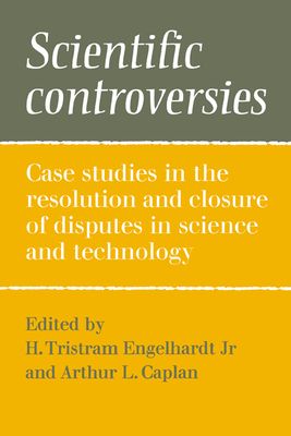 Scientific Controversies : Case Studies in the Resolution and Closure of Disputes in Science and Technology