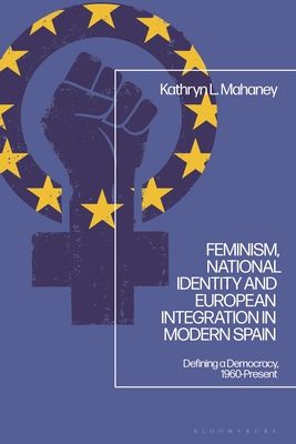 Feminism, National Identity and European Integration in Modern Spain : Defining a Democracy, 1960-Present