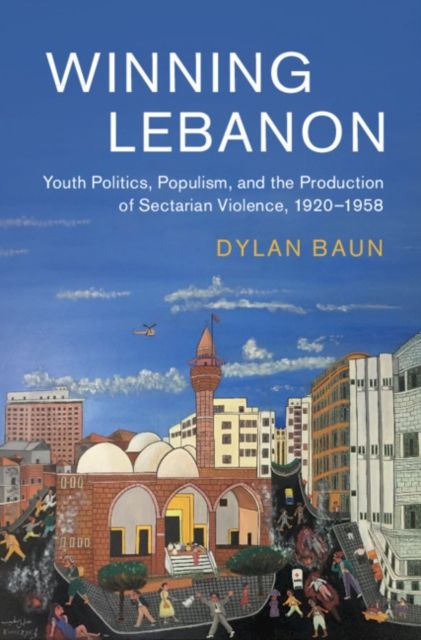 Winning Lebanon : Youth Politics, Populism, and the Production of Sectarian Violence, 1920–1958