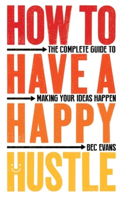 How to Have a Happy Hustle : The Complete Guide to Making Your Ideas Happen