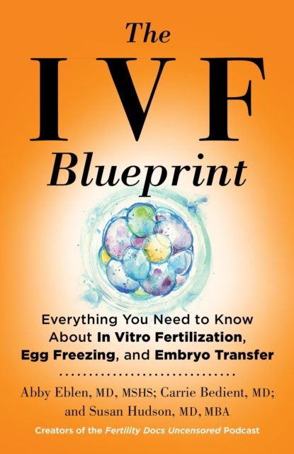 The IVF Blueprint : Everything You Need to Know about In Vitro Fertilization, Egg Freezing, and Embryo Transfer