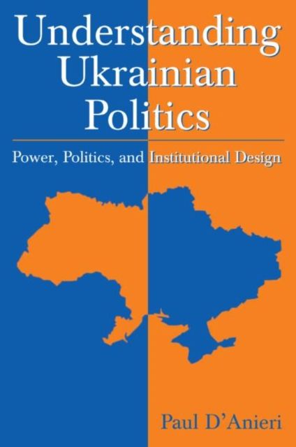 Understanding Ukrainian Politics: Power, Politics, and Institutional Design : Power, Politics, and Institutional Design