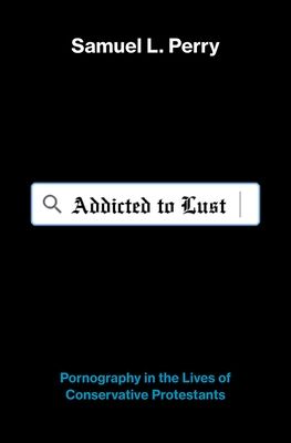 Addicted to Lust : Pornography in the Lives of Conservative Protestants