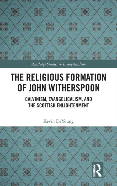 The Religious Formation of John Witherspoon : Calvinism, Evangelicalism, and the Scottish Enlightenment