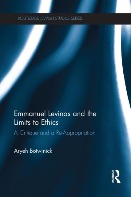 Emmanuel Levinas and the Limits to Ethics : A Critique and a Re-Appropriation