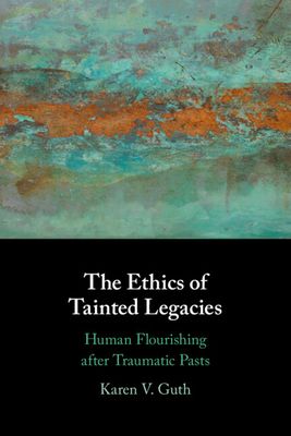 The Ethics of Tainted Legacies : Human Flourishing after Traumatic Pasts