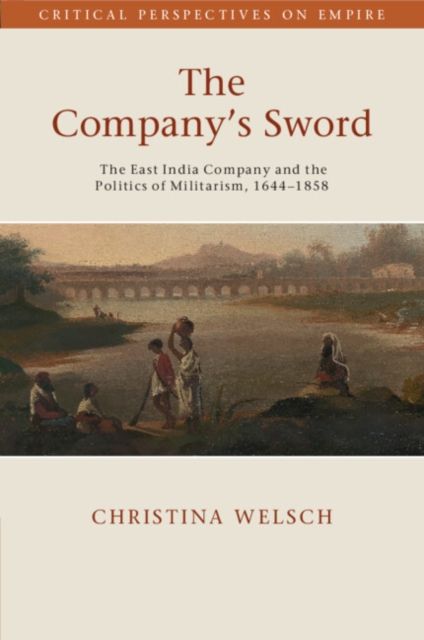 The Company's Sword : The East India Company and the Politics of Militarism, 1644–1858