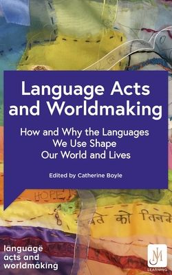 Language Acts and Worldmaking : How and Why the Languages We Use Shape Our World and Our Lives