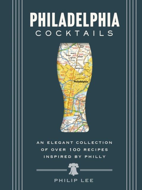 Philadelphia Cocktails : An Elegant Collection of Over 100 Recipes Inspired by Philly