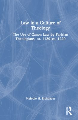 Law in a Culture of Theology : The Use of Canon Law by Parisian Theologians, ca. 1120–ca. 1220