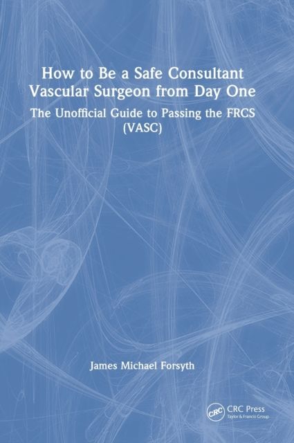 How to be a Safe Consultant Vascular Surgeon from Day One : The Unofficial Guide to Passing the FRCS (VASC)