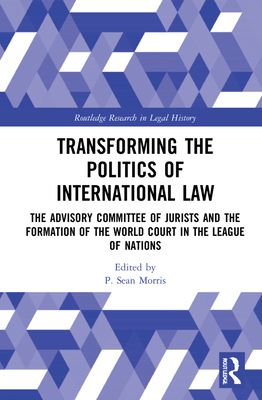 Transforming the Politics of International Law : The Advisory Committee of Jurists and the Formation of the World Court in the League of Nations