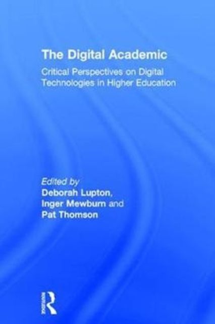 The Digital Academic : Critical Perspectives on Digital Technologies in Higher Education
