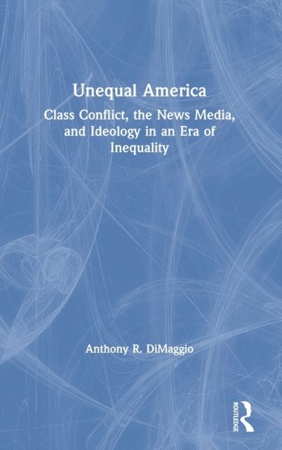 Unequal America : Class Conflict, the News Media, and Ideology in an Era of Record Inequality