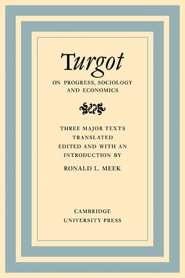 Turgot on Progress, Sociology and Economics : A Philosophical Review of the Successive Advances of the Human Mind on Universal History Reflections on the Formation and the Distribution of Wealth