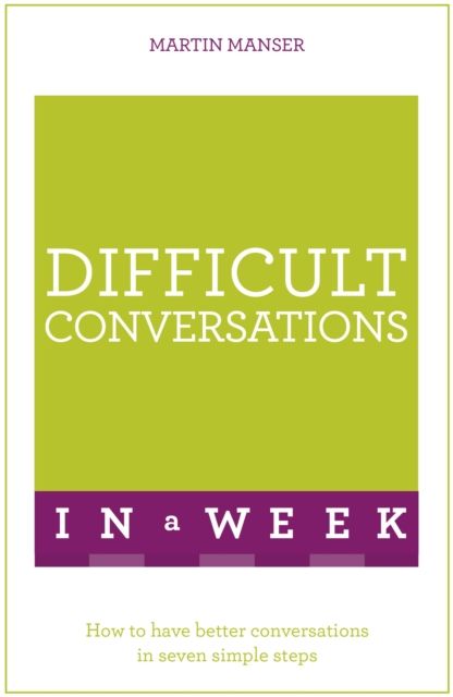 Difficult Conversations In A Week : How To Have Better Conversations In Seven Simple Steps