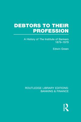 Debtors to their Profession (RLE Banking & Finance) : A History of the Institute of Bankers 1879-1979