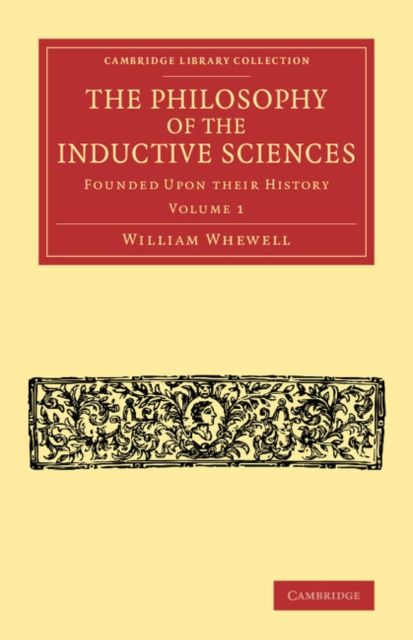 The Philosophy of the Inductive Sciences: Volume 1 : Founded upon their History