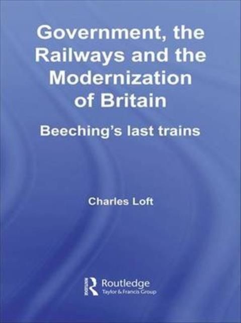 Government, the Railways and the Modernization of Britain : Beeching's Last Trains