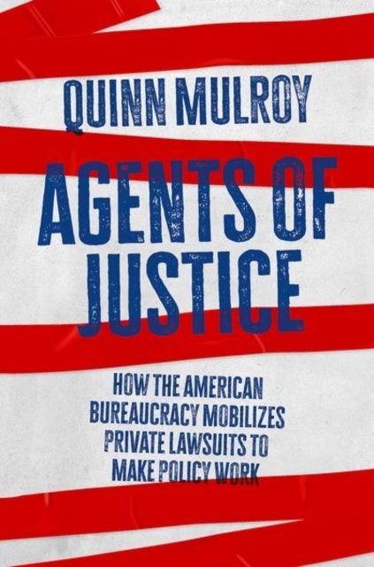 Agents of Justice : How the American Bureaucracy Mobilizes Private Lawsuits to Make Policy Work