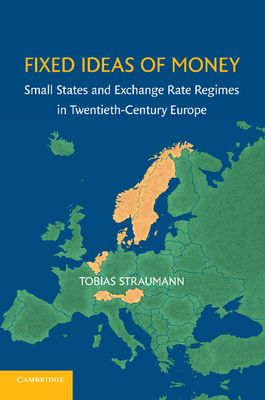 Fixed Ideas of Money : Small States and Exchange Rate Regimes in Twentieth-Century Europe