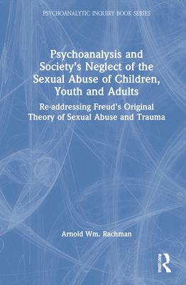 Psychoanalysis and Society’s Neglect of the Sexual Abuse of Children, Youth and Adults : Re-addressing Freud’s Original Theory of Sexual Abuse and Trauma