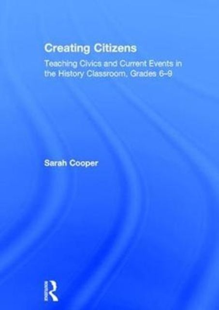 Creating Citizens : Teaching Civics and Current Events in the History Classroom, Grades 6–9