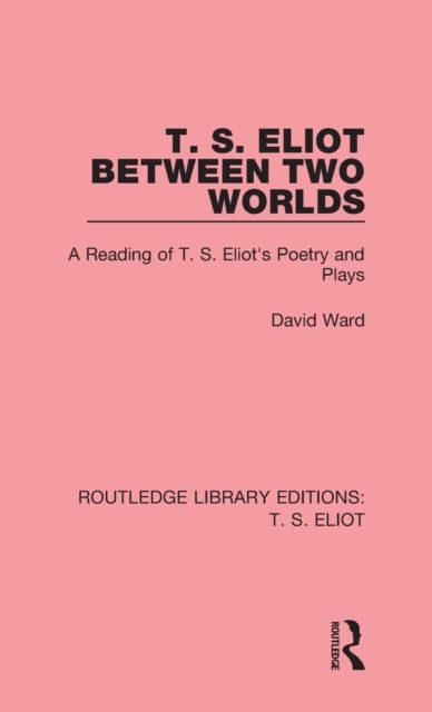 T. S. Eliot Between Two Worlds : A Reading of T. S. Eliot's Poetry and Plays