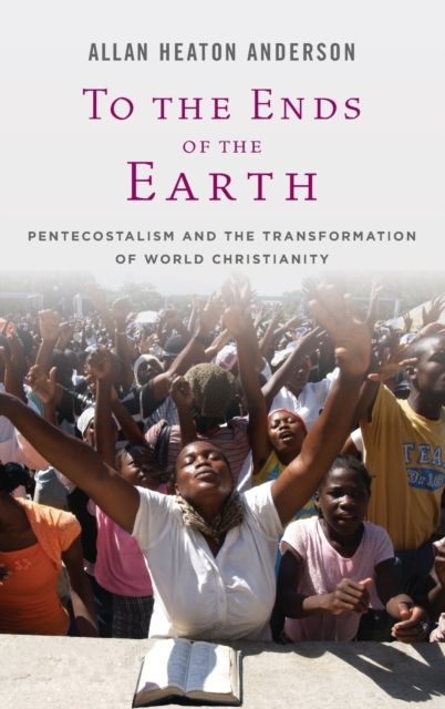 To the Ends of the Earth : Pentecostalism and the Transformation of World Christianity