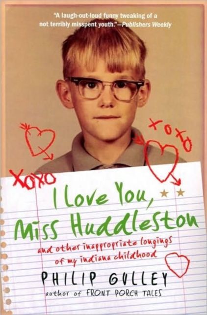 I Love You, Miss Huddleston : and Other Inappropriate Longings of My Indi ana Childhood