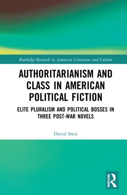 Authoritarianism and Class in American Political Fiction : Elite Pluralism and Political Bosses in Three Post-War Novels