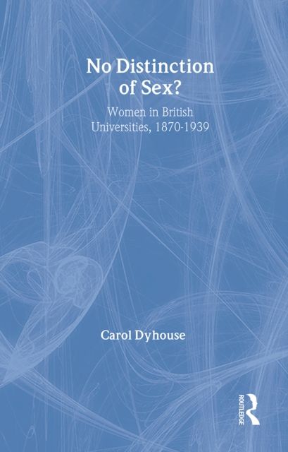 No Distinction Of Sex? : Women In British Universities, 1870-1939