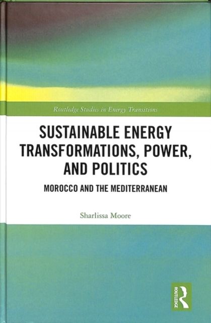 Sustainable Energy Transformations, Power and Politics : Morocco and the Mediterranean
