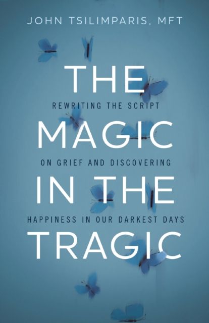 The Magic in the Tragic : Rewriting the Script on Grief and Discovering Happiness in Our Darkest Days - A New Approach to Resilience, Grieving, and Healing in the Midst of Tragedy or Trauma