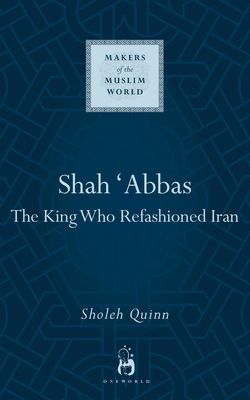 Shah Abbas : The King Who Refashioned Iran