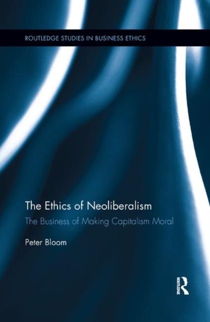 The Ethics of Neoliberalism : The Business of Making Capitalism Moral