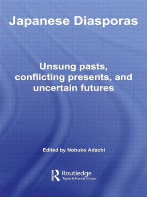 Japanese Diasporas : Unsung Pasts, Conflicting Presents and Uncertain Futures