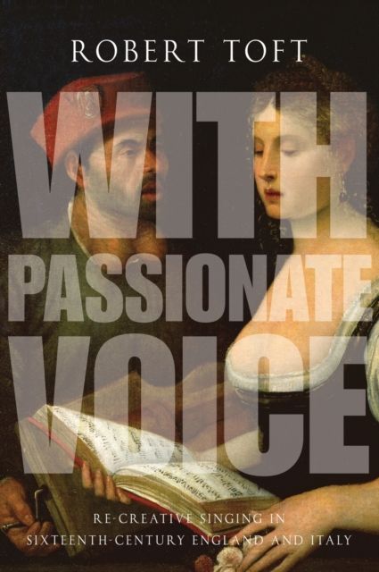 With Passionate Voice : Re-Creative Singing in 16th-Century England and Italy