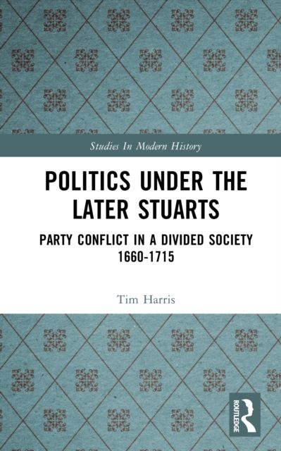 Politics under the Later Stuarts : Party Conflict in a Divided Society 1660-1715