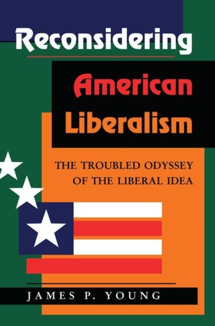 Reconsidering American Liberalism : The Troubled Odyssey Of The Liberal Idea