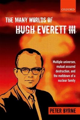 The Many Worlds of Hugh Everett III : Multiple Universes, Mutual Assured Destruction, and the Meltdown of a Nuclear Family
