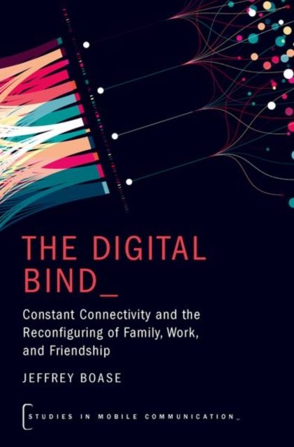 The Digital Bind : Constant Connectivity and the Reconfiguring of Family, Work, and Friendship