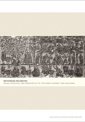 Rethinking Recarving : Ideals, Practices, and Problems of the "Wu Family Shrines" and Han China